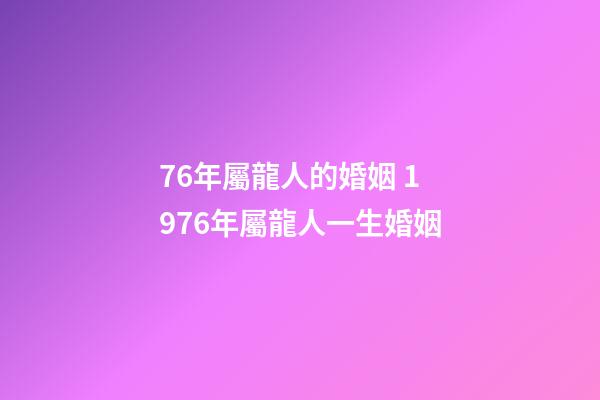 76年屬龍人的婚姻 1976年屬龍人一生婚姻-第1張-觀點-玄機派